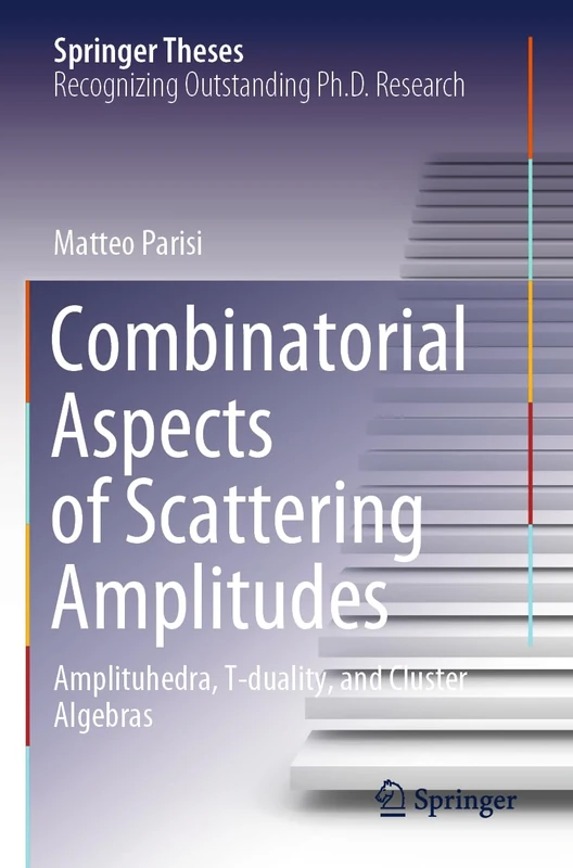 Combinatorial Aspects of Scattering Amplitudes: Amplituhedra, T-duality, and Cluster Algebras (Springer Theses)