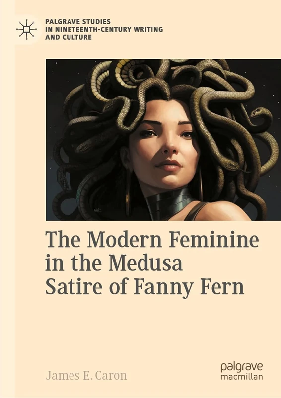 The Modern Feminine in the Medusa Satire of Fanny Fern (Palgrave Studies in Nineteenth-Century Writing and Culture)