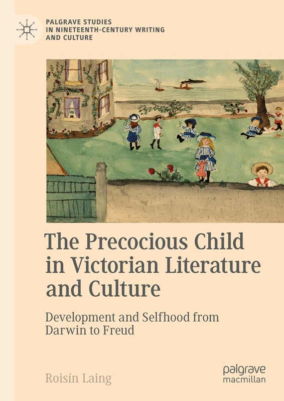 The Precocious Child in Victorian Literature and Culture: Development and Selfhood from Darwin to Freud (Palgrave Studies in Nineteenth-Century Writing and Culture)