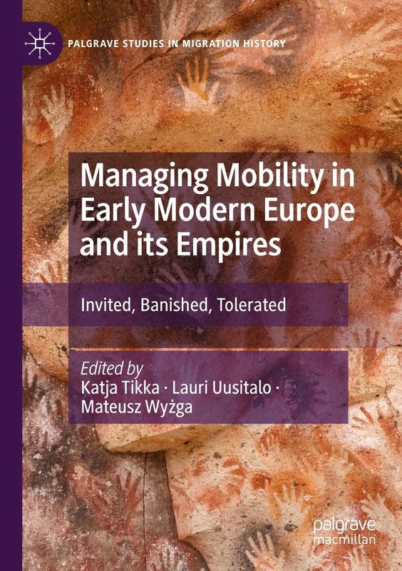 Managing Mobility in Early Modern Europe and its Empires: Invited, Banished, Tolerated (Palgrave Studies in Migration History)