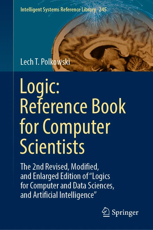 Logic: Reference Book for Computer Scientists: The 2nd Revised, Modified, and Enlarged Edition of “Logics for Computer and Data Sciences, and ... (Intelligent Systems Reference Library, 245)