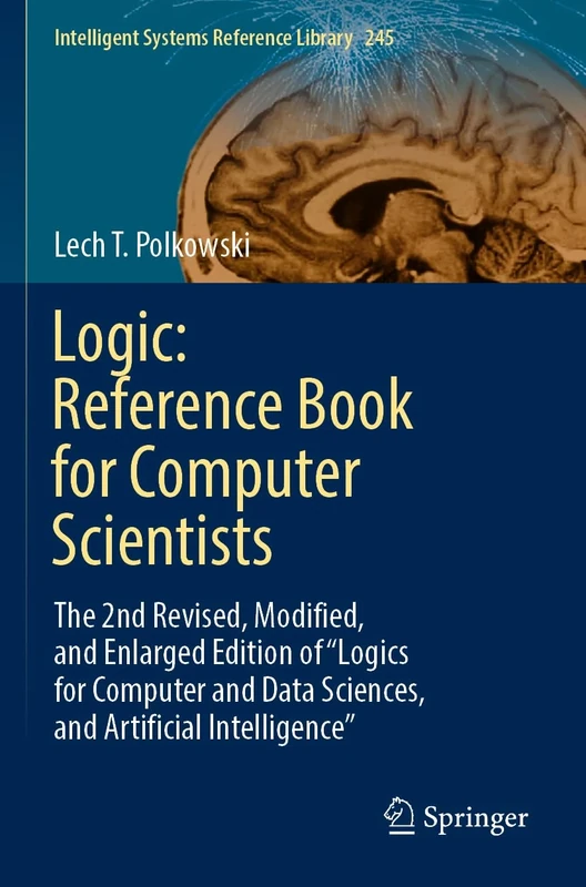 Logic: Reference Book for Computer Scientists: The 2nd Revised, Modified, and Enlarged Edition of “Logics for Computer and Data Sciences, and ... (Intelligent Systems Reference Library, 245)