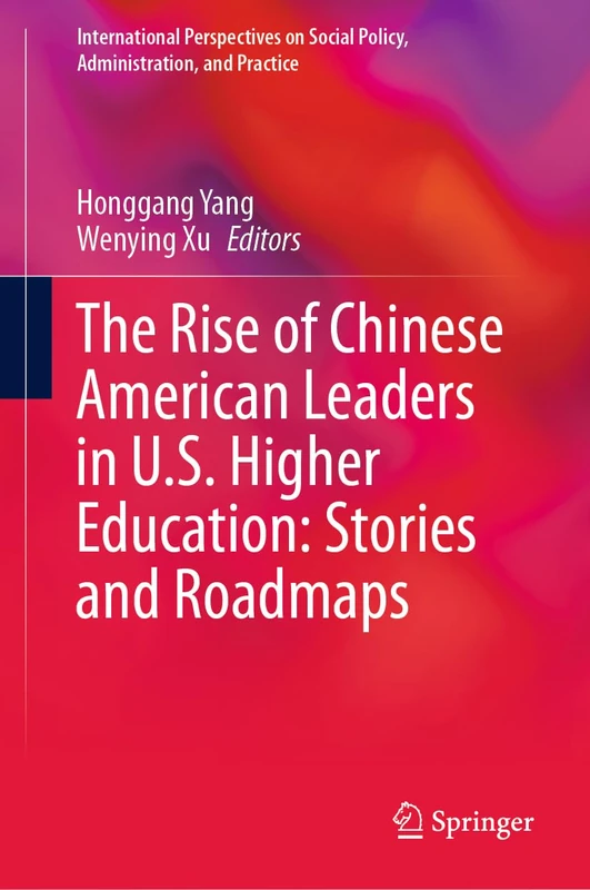 The Rise of Chinese American Leaders in U.S. Higher Education: Stories and Roadmaps (International Perspectives on Social Policy, Administration, and Practice)