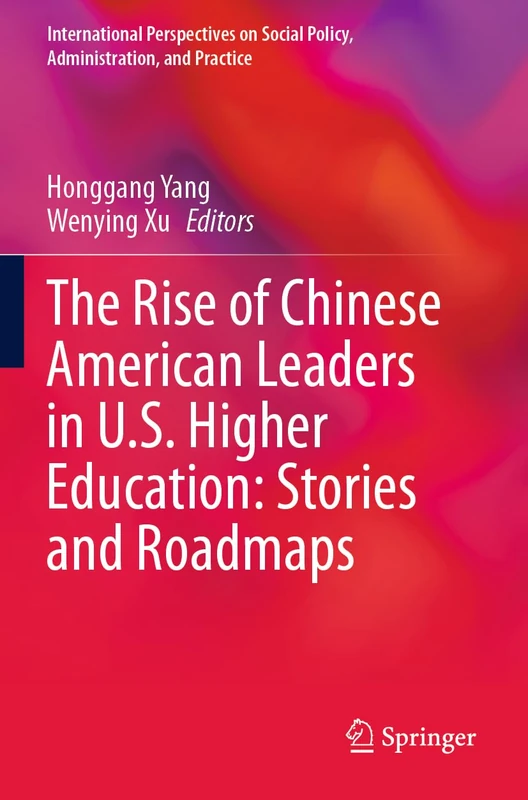 The Rise of Chinese American Leaders in U.S. Higher Education: Stories and Roadmaps (International Perspectives on Social Policy, Administration, and Practice)
