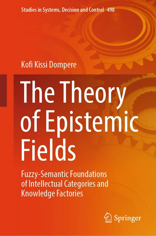 The Theory of Epistemic Fields: Fuzzy-Semantic Foundations of Intellectual Categories and Knowledge Factories: 498 (Studies in Systems, Decision and Control, 498)