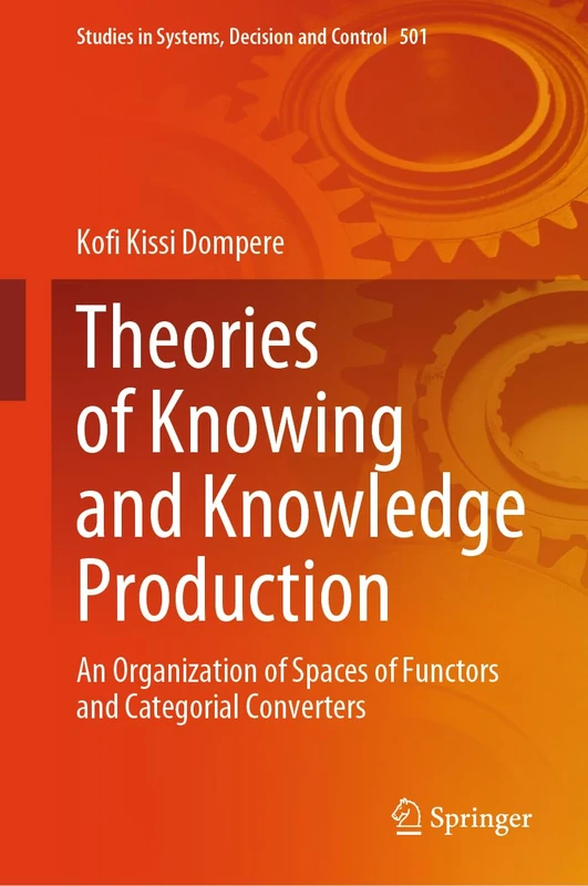 Theories of Knowing and Knowledge Production: An Organization of Spaces of Functors and Categorial Converters: 501 (Studies in Systems, Decision and Control, 501)