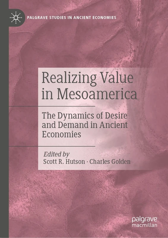 Realizing Value in Mesoamerica: The Dynamics of Desire and Demand in Ancient Economies (Palgrave Studies in Ancient Economies)