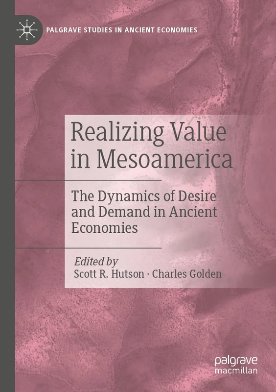 Realizing Value in Mesoamerica: The Dynamics of Desire and Demand in Ancient Economies (Palgrave Studies in Ancient Economies)