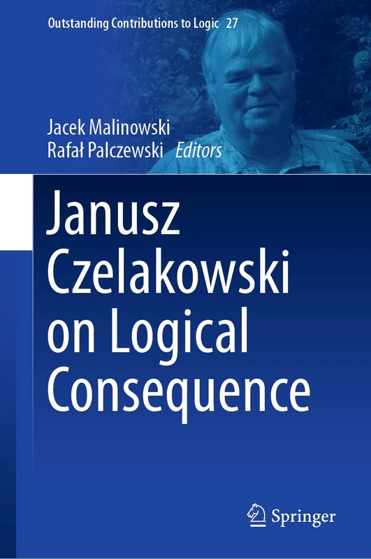Janusz Czelakowski on Logical Consequence: 27 (Outstanding Contributions to Logic, 27)