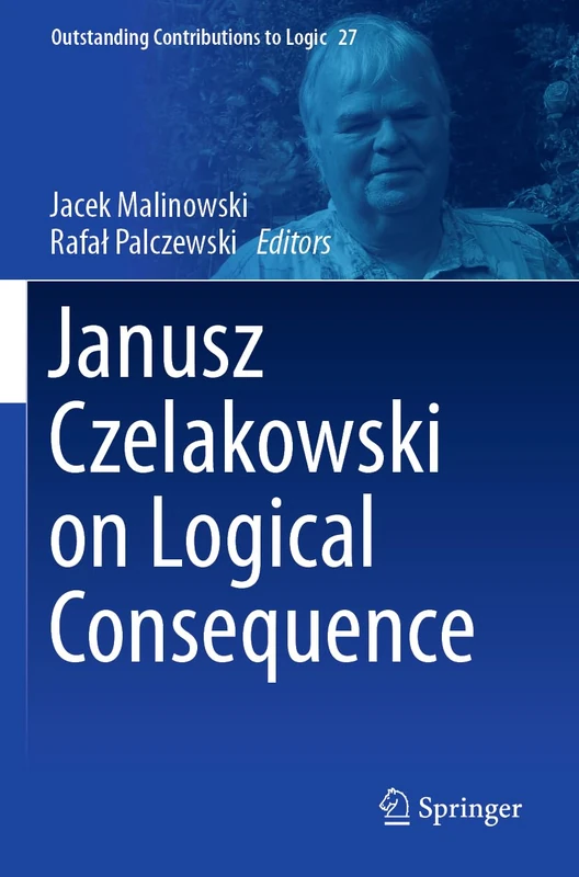 Janusz Czelakowski on Logical Consequence: 27 (Outstanding Contributions to Logic, 27)