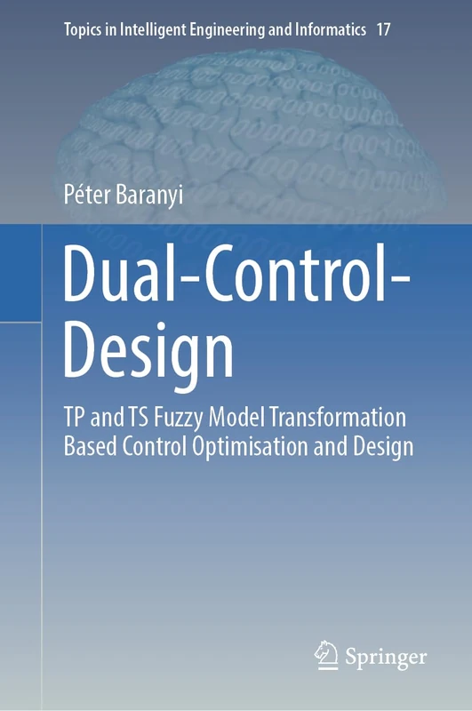 Dual-Control-Design: TP and TS Fuzzy Model Transformation Based Control Optimisation and Design: 17 (Topics in Intelligent Engineering and Informatics, 17)