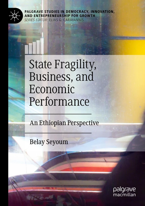 State Fragility, Business, and Economic Performance: An Ethiopian Perspective (Palgrave Studies in Democracy, Innovation, and Entrepreneurship for Growth)