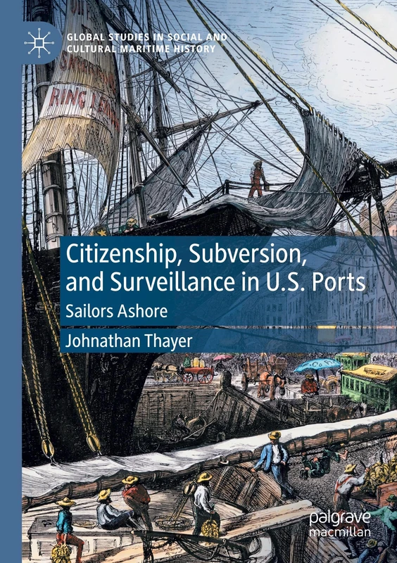 Citizenship, Subversion, and Surveillance in U.S. Ports: Sailors Ashore (Global Studies in Social and Cultural Maritime History)