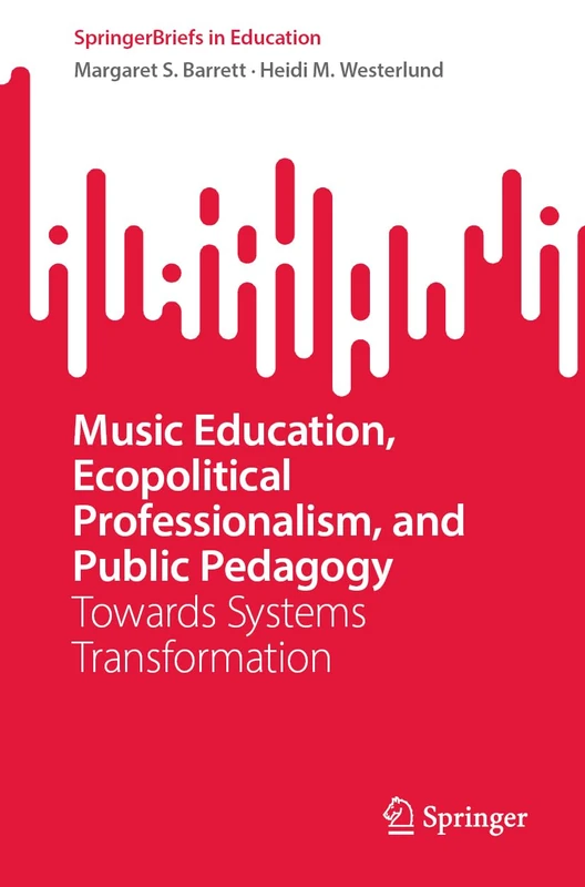 Music Education, Ecopolitical Professionalism, and Public Pedagogy: Towards Systems Transformation (SpringerBriefs in Education)