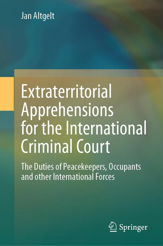 Extraterritorial Apprehensions for the International Criminal Court: The Duties of Peacekeepers, Occupants and other International Forces