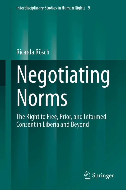 Negotiating Norms: The Right to Free, Prior, and Informed Consent in Liberia and Beyond: 9 (Interdisciplinary Studies in Human Rights, 9)