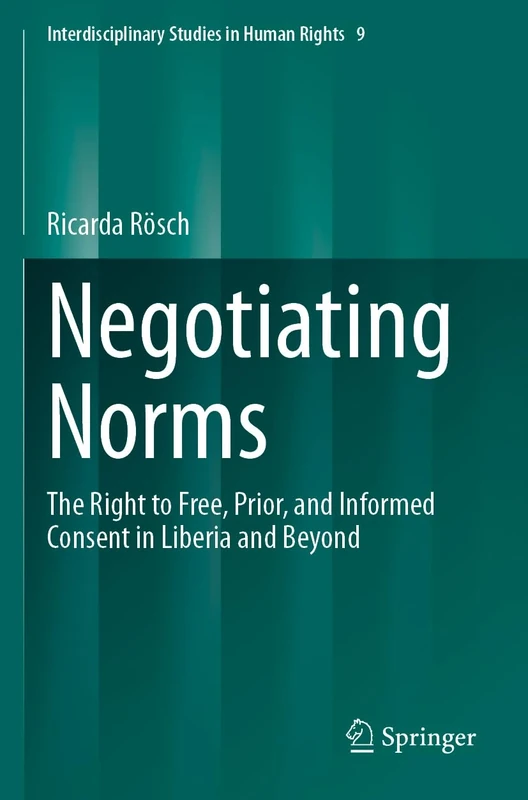 Negotiating Norms: The Right to Free, Prior, and Informed Consent in Liberia and Beyond: 9 (Interdisciplinary Studies in Human Rights, 9)