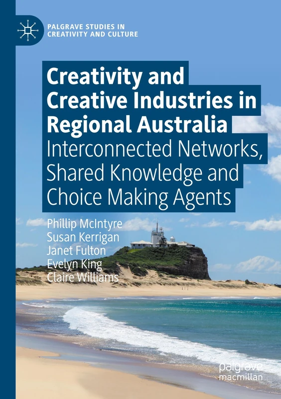 Creativity and Creative Industries in Regional Australia: Interconnected Networks, Shared Knowledge and Choice Making Agents (Palgrave Studies in Creativity and Culture)