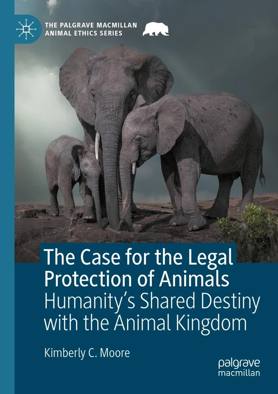 The Case for the Legal Protection of Animals: Humanity’s Shared Destiny with the Animal Kingdom (The Palgrave Macmillan Animal Ethics Series)