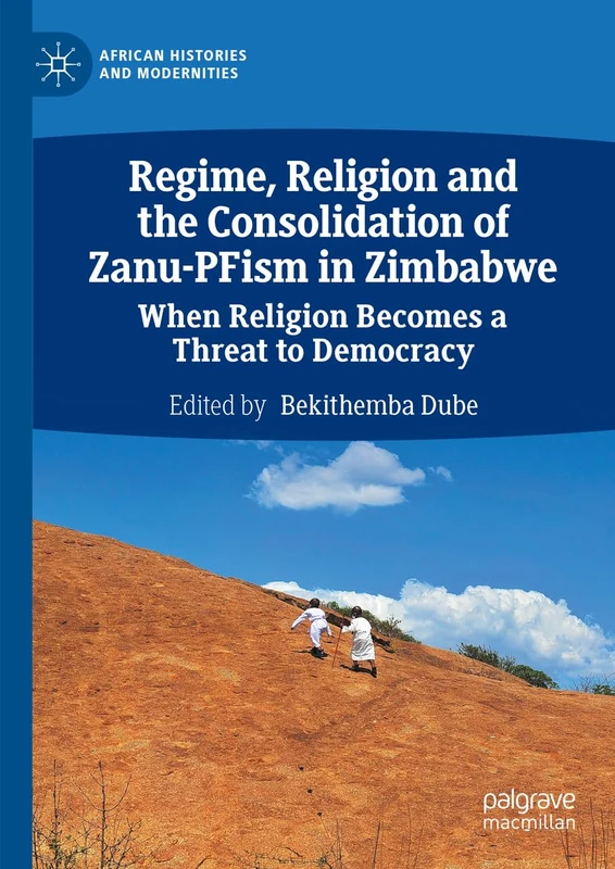 Regime, Religion and the Consolidation of Zanu-PFism in Zimbabwe: When Religion Becomes a Threat to Democracy (African Histories and Modernities)