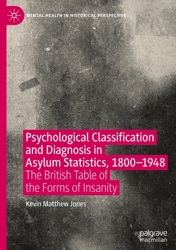 Psychological Classification and Diagnosis in Asylum Statistics, 1800 - 1948: The British Table of the Forms of Insanity (Mental Health in Historical Perspective)