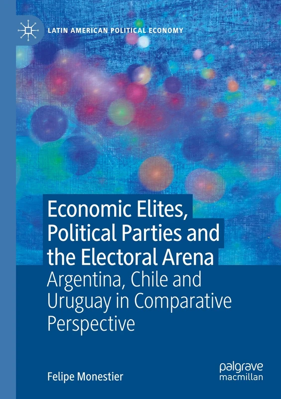 Economic Elites, Political Parties and the Electoral Arena: Argentina, Chile and Uruguay in Comparative Perspective (Latin American Political Economy)