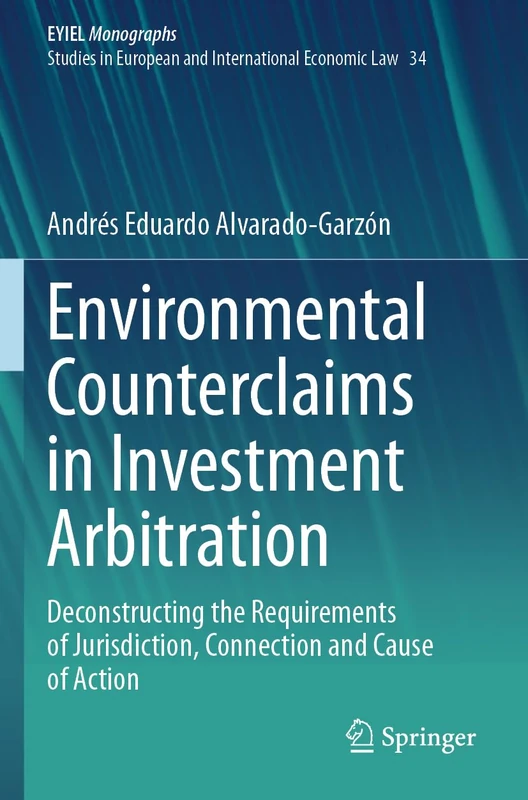 Environmental Counterclaims in Investment Arbitration: Deconstructing the Requirements of Jurisdiction, Connection and Cause of Action: 34 (European Yearbook of International Economic Law, 34)