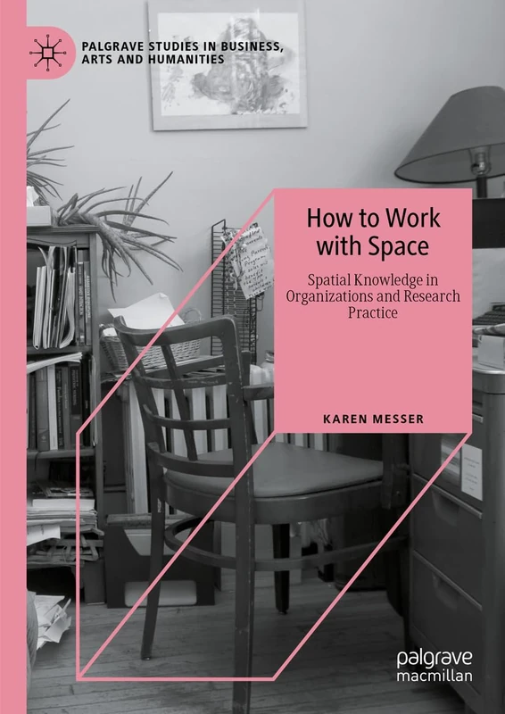 How to Work with Space: Spatial Knowledge in Organizations and Research Practice (Palgrave Studies in Business, Arts and Humanities)