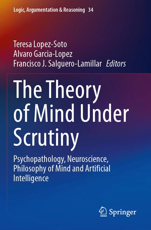 The Theory of Mind Under Scrutiny: Psychopathology, Neuroscience, Philosophy of Mind and Artificial Intelligence: 34 (Logic, Argumentation & Reasoning, 34)