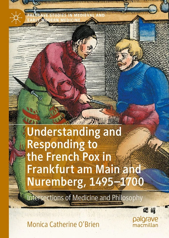 Understanding and Responding to the French Pox in Frankfurt am Main and Nuremberg, 1495–1700: Contagion, Practicality, and Morality (Palgrave Studies in Medieval and Early Modern Medicine)