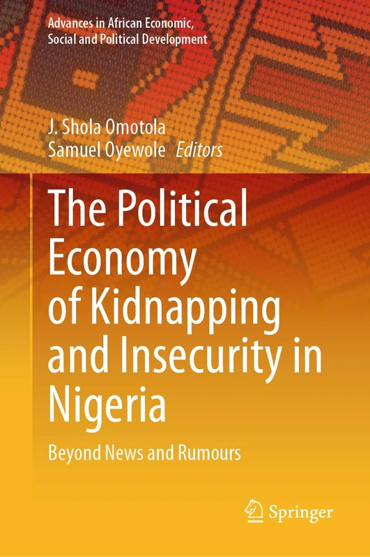 The Political Economy of Kidnapping and Insecurity in Nigeria: Beyond News and Rumours (Advances in African Economic, Social and Political Development)