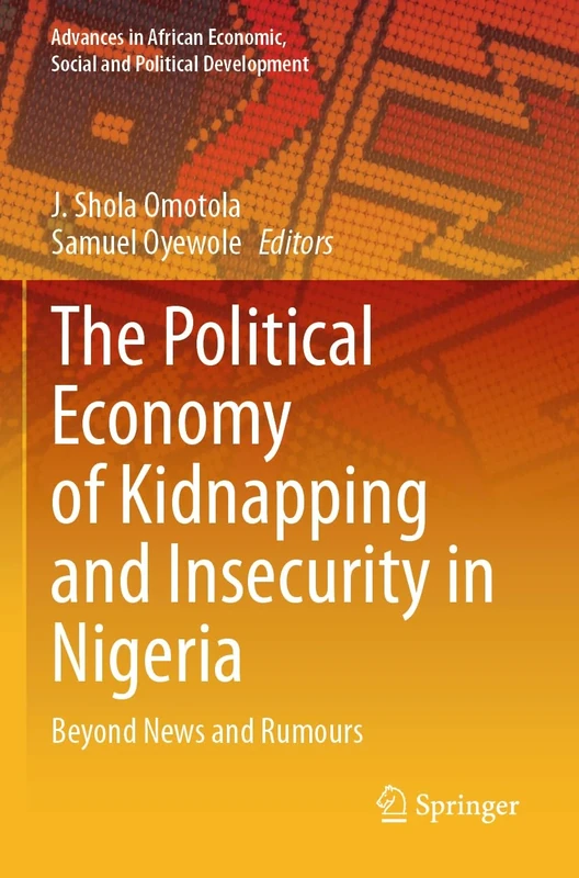 The Political Economy of Kidnapping and Insecurity in Nigeria: Beyond News and Rumours (Advances in African Economic, Social and Political Development)