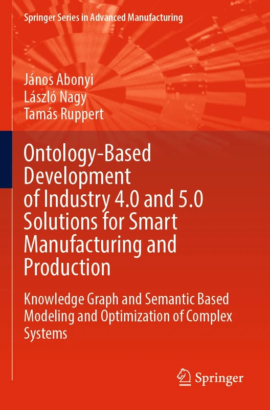 Ontology-Based Development of Industry 4.0 and 5.0 Solutions for Smart Manufacturing and Production: Knowledge Graph and Semantic Based Modeling and ... (Springer Series in Advanced Manufacturing)