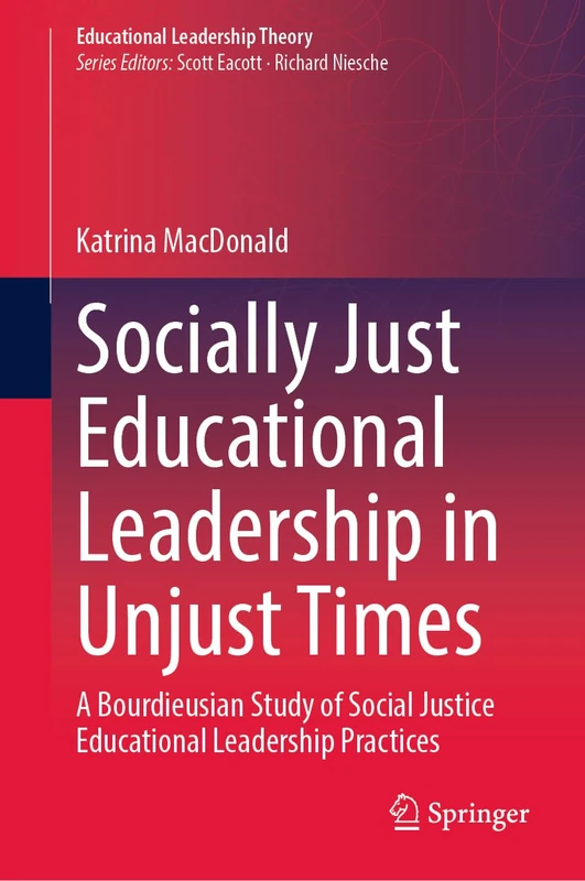 Socially Just Educational Leadership in Unjust Times: A Bourdieusian Study of Social Justice Educational Leadership Practices (Educational Leadership Theory)