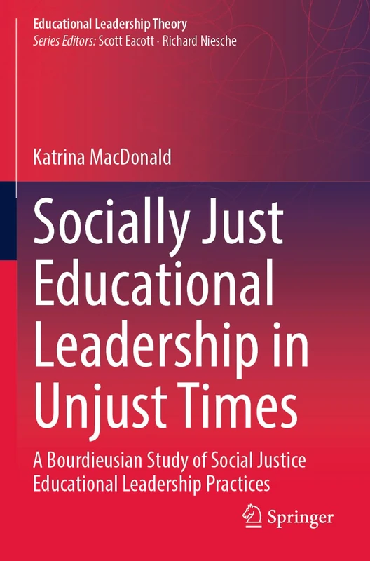 Socially Just Educational Leadership in Unjust Times: A Bourdieusian Study of Social Justice Educational Leadership Practices (Educational Leadership Theory)