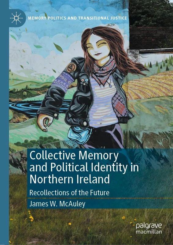 Collective Memory and Political Identity in Northern Ireland: Recollections of the Future (Memory Politics and Transitional Justice)