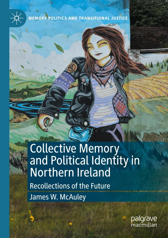 Collective Memory and Political Identity in Northern Ireland: Recollections of the Future (Memory Politics and Transitional Justice)