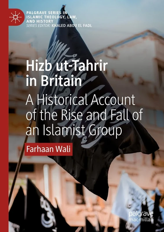Hizb ut-Tahrir in Britain: A Historical Account of the Rise and Fall of an Islamist Group (Palgrave Series in Islamic Theology, Law, and History)