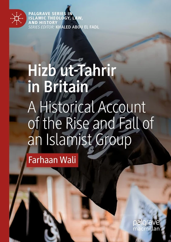 Hizb ut-Tahrir in Britain: A Historical Account of the Rise and Fall of an Islamist Group (Palgrave Series in Islamic Theology, Law, and History)