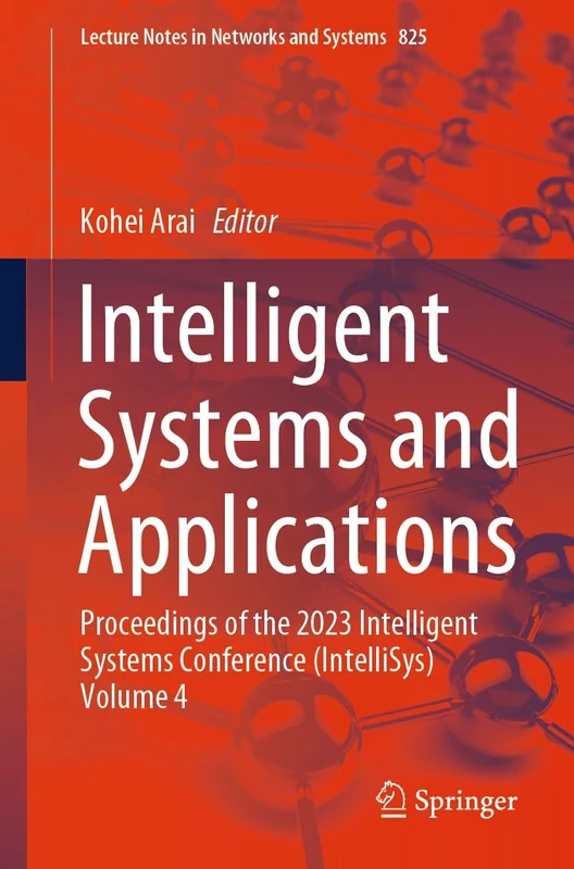 Intelligent Systems and Applications: Proceedings of the 2023 Intelligent Systems Conference (IntelliSys) Volume 4: 825 (Lecture Notes in Networks and Systems, 825)