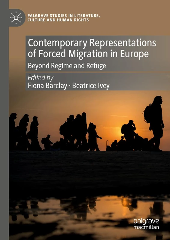 Contemporary Representations of Forced Migration in Europe: Beyond Regime and Refuge (Palgrave Studies in Literature, Culture and Human Rights)