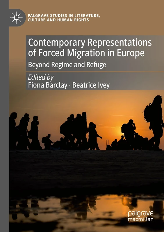Contemporary Representations of Forced Migration in Europe: Beyond Regime and Refuge (Palgrave Studies in Literature, Culture and Human Rights)