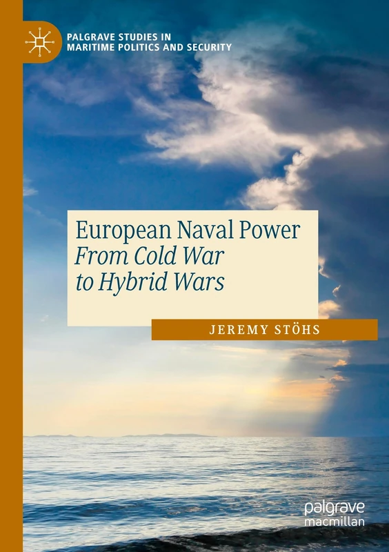 European Naval Power: From Cold War to Hybrid Wars (Palgrave Studies in Maritime Politics and Security)