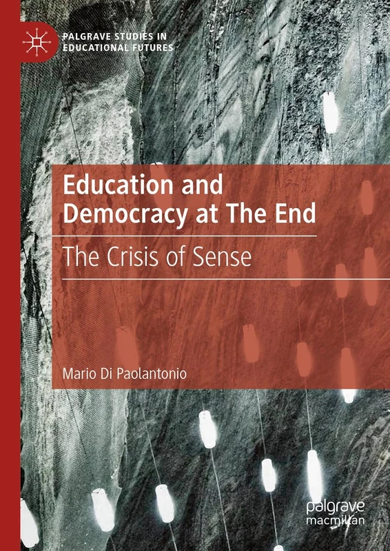 Education and Democracy at The End: The Crisis of Sense (Palgrave Studies in Educational Futures)