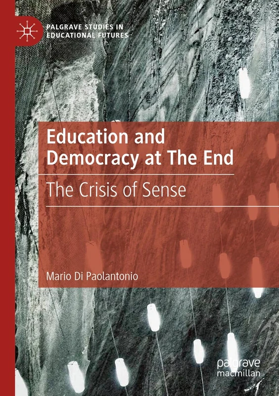 Education and Democracy at The End: The Crisis of Sense (Palgrave Studies in Educational Futures)
