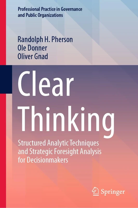 Clear Thinking: Structured Analytic Techniques and Strategic Foresight Analysis for Decisionmakers (Professional Practice in Governance and Public Organizations)