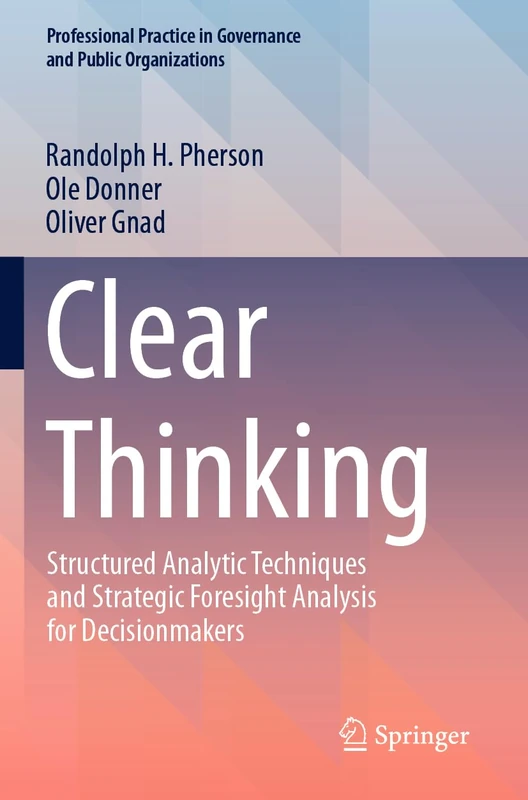 Clear Thinking: Structured Analytic Techniques and Strategic Foresight Analysis for Decisionmakers (Professional Practice in Governance and Public Organizations)