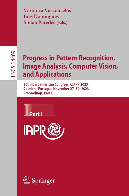 Progress in Pattern Recognition, Image Analysis, Computer Vision, and Applications: 26th Iberoamerican Congress, CIARP 2023, Coimbra, Portugal, ... (Lecture Notes in Computer Science, 14469)