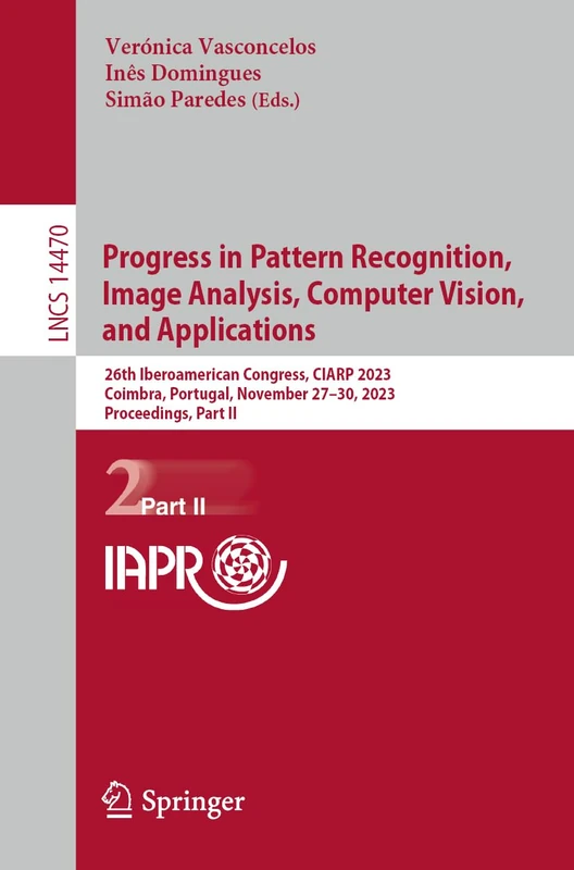 Progress in Pattern Recognition, Image Analysis, Computer Vision, and Applications: 26th Iberoamerican Congress, CIARP 2023, Coimbra, Portugal, ... (Lecture Notes in Computer Science, 14470)
