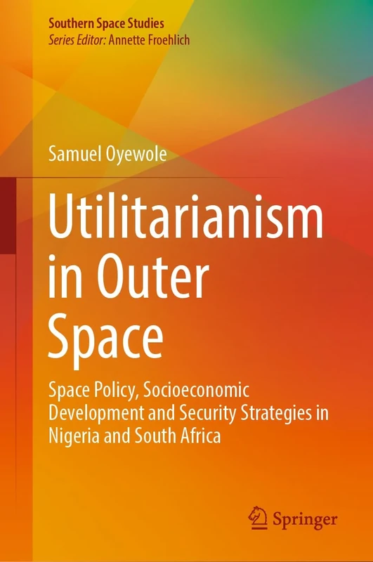 Utilitarianism in Outer Space: Space Policy, Socioeconomic Development and Security Strategies in Nigeria and South Africa (Southern Space Studies)